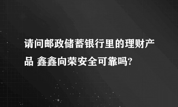 请问邮政储蓄银行里的理财产品 鑫鑫向荣安全可靠吗?