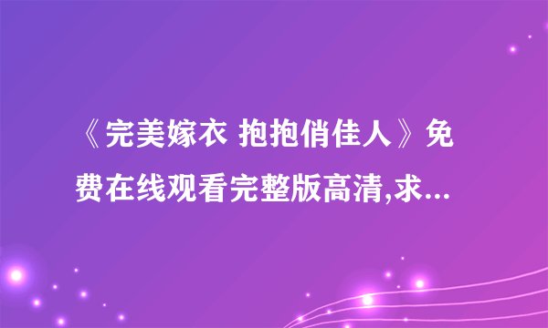 《完美嫁衣 抱抱俏佳人》免费在线观看完整版高清,求百度网盘资源