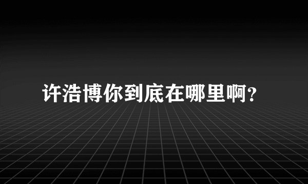 许浩博你到底在哪里啊？