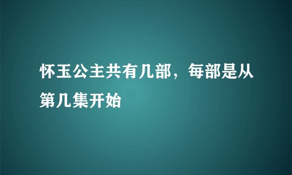 怀玉公主共有几部，每部是从第几集开始