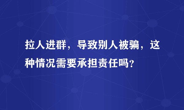 拉人进群,导致别人被骗,这种情况需要承担责任吗?