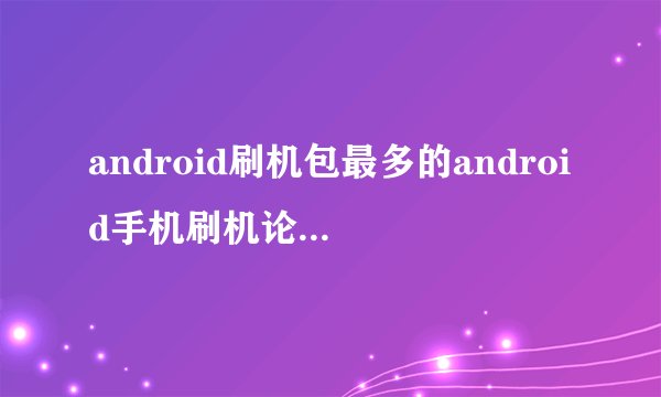 android刷机包最多的android手机刷机论坛是哪个？