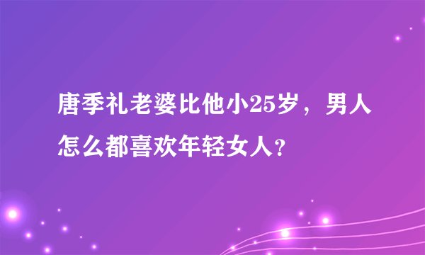 唐季礼老婆比他小25岁,男人怎么都喜欢年轻女人?