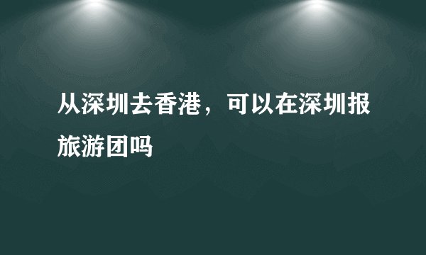 从深圳去香港,可以在深圳报旅游团吗
