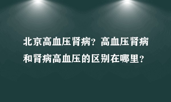 北京高血压肾病？高血压肾病和肾病高血压的区别在哪里？