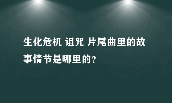 生化危机 诅咒 片尾曲里的故事情节是哪里的？