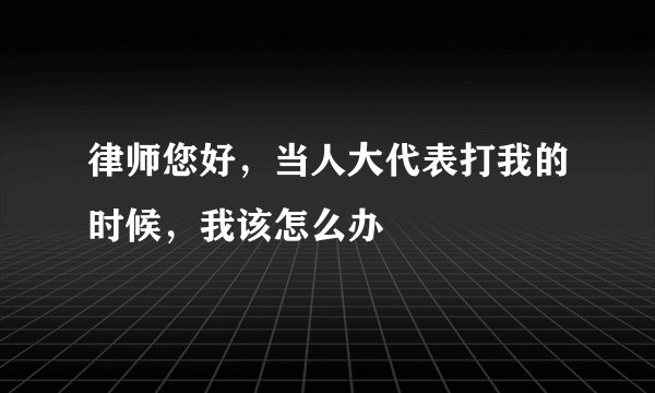 律师您好，当人大代表打我的时候，我该怎么办