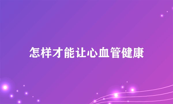 怎样才能让心血管健康