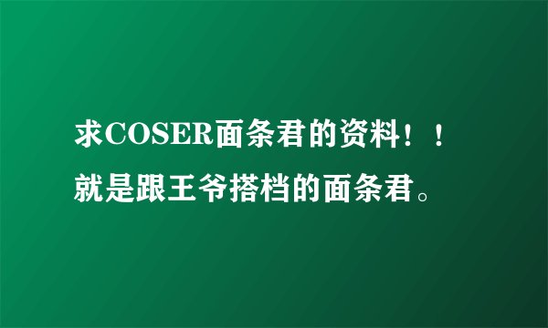 求COSER面条君的资料！！就是跟王爷搭档的面条君。