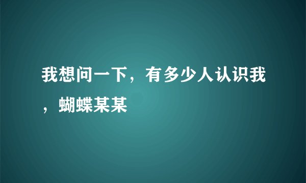 我想问一下，有多少人认识我，蝴蝶某某