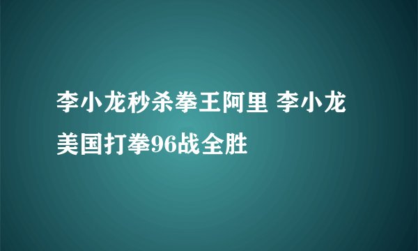 李小龙秒杀拳王阿里 李小龙美国打拳96战全胜