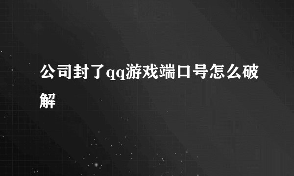 公司封了qq游戏端口号怎么破解