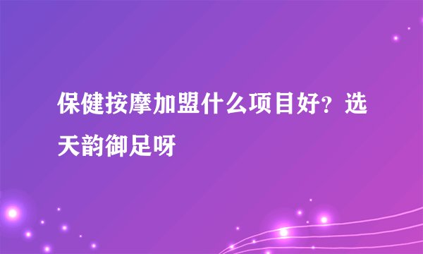 保健按摩加盟什么项目好？选天韵御足呀