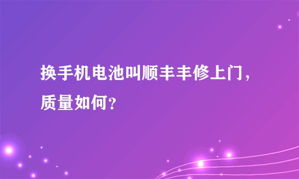 换手机电池叫顺丰丰修上门，质量如何？