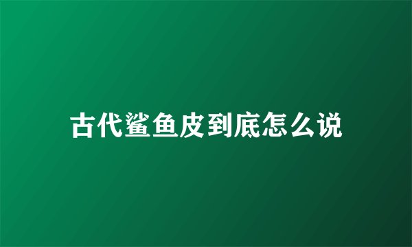 古代鲨鱼皮到底怎么说