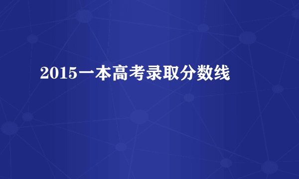 2015一本高考录取分数线