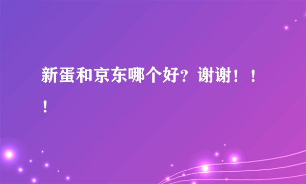 新蛋和京东哪个好？谢谢！！！