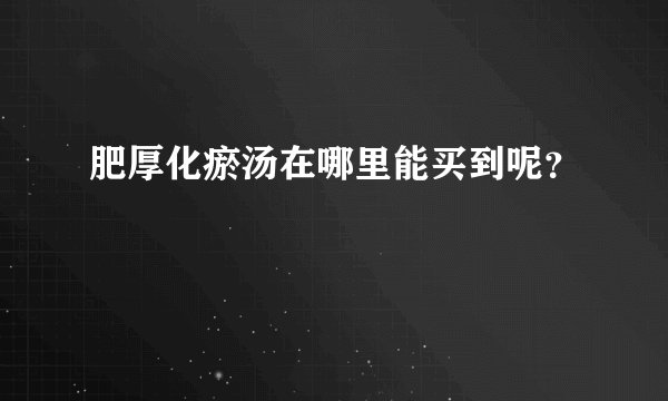 肥厚化瘀汤在哪里能买到呢？