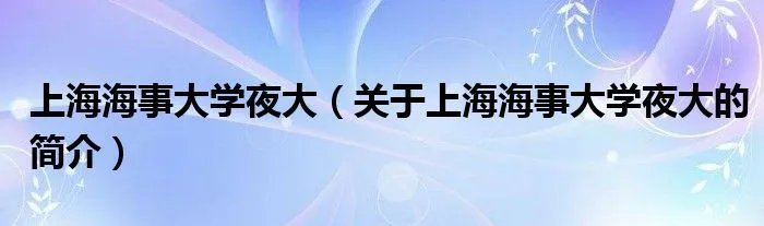 上海海事大学夜大（关于上海海事大学夜大的简介）