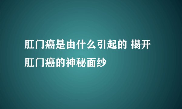 肛门癌是由什么引起的 揭开肛门癌的神秘面纱