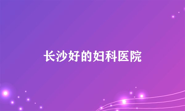 长沙好的妇科医院