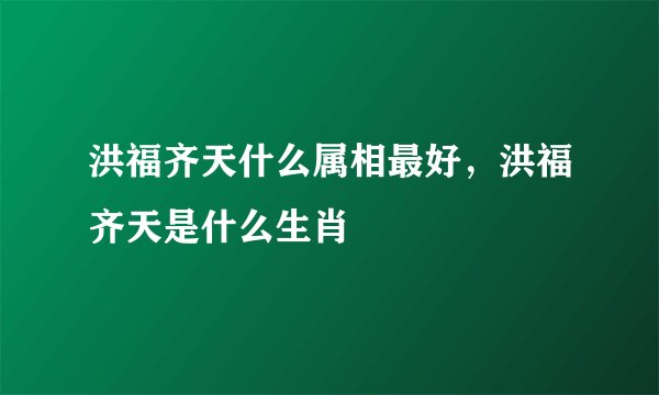 洪福齐天什么属相最好，洪福齐天是什么生肖