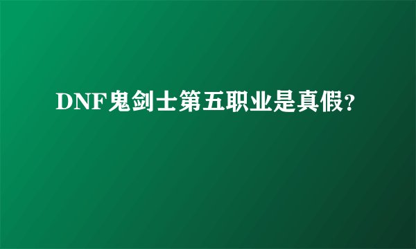 DNF鬼剑士第五职业是真假?
