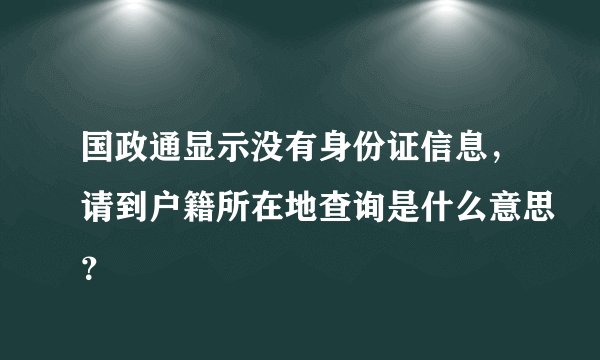 国政通显示没有身份证信息,请到户籍所在地查询是什么意思?