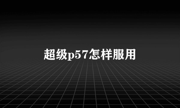 超级p57怎样服用
