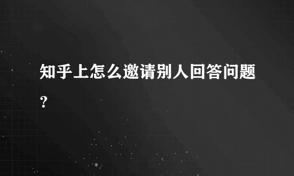 知乎上怎么邀请别人回答问题?