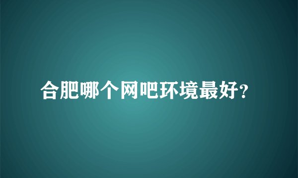 合肥哪个网吧环境最好？