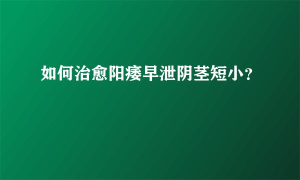 如何治愈阳痿早泄阴茎短小？