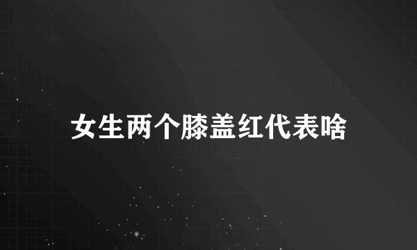 女生两个膝盖红代表啥
