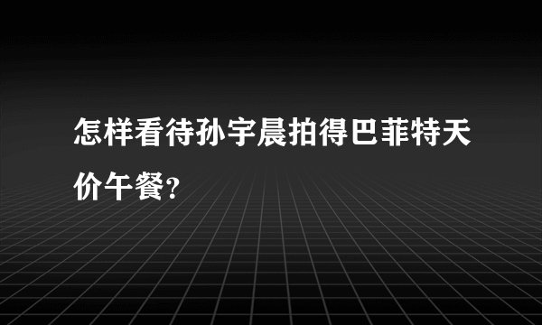 怎样看待孙宇晨拍得巴菲特天价午餐?