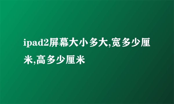 ipad2屏幕大小多大,宽多少厘米,高多少厘米