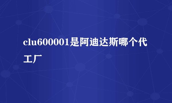 clu600001是阿迪达斯哪个代工厂