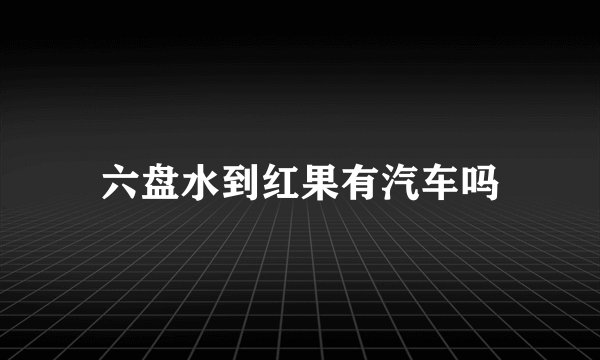 六盘水到红果有汽车吗