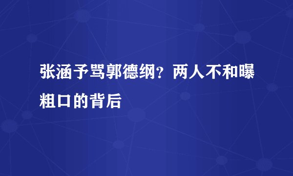 张涵予骂郭德纲？两人不和曝粗口的背后