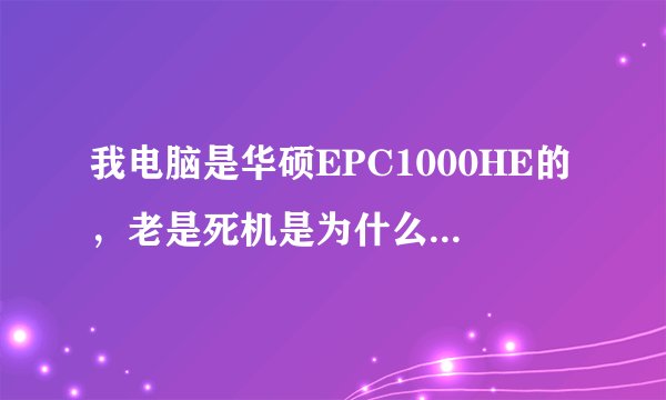 我电脑是华硕EPC1000HE的,老是死机是为什么啊,解决方法是什么