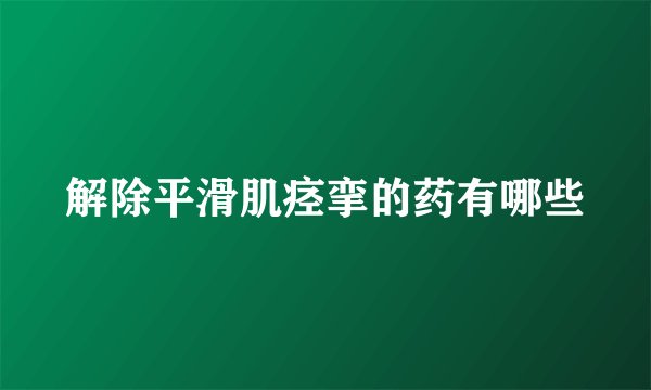解除平滑肌痉挛的药有哪些