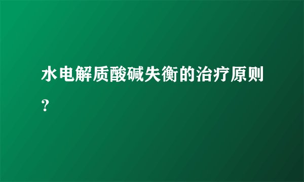 水电解质酸碱失衡的治疗原则？
