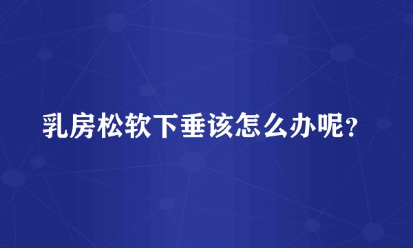 乳房松软下垂该怎么办呢？