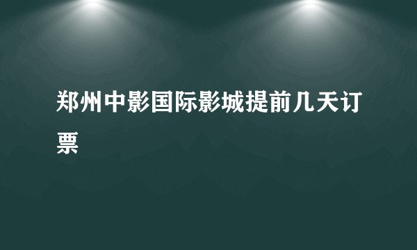 郑州中影国际影城提前几天订票