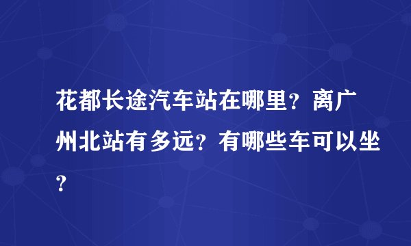 花都长途汽车站在哪里?离广州北站有多远?有哪些车可以坐?