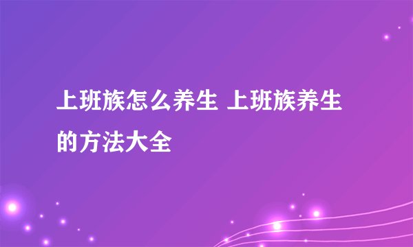 上班族怎么养生 上班族养生的方法大全