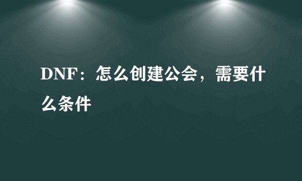 DNF:怎么创建公会,需要什么条件