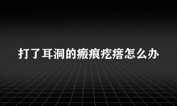 打了耳洞的瘢痕疙瘩怎么办
