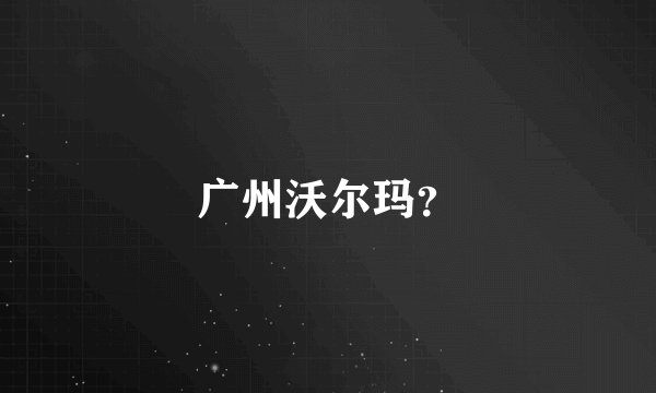 广州沃尔玛？