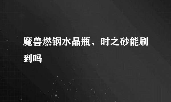 魔兽燃钢水晶瓶，时之砂能刷到吗