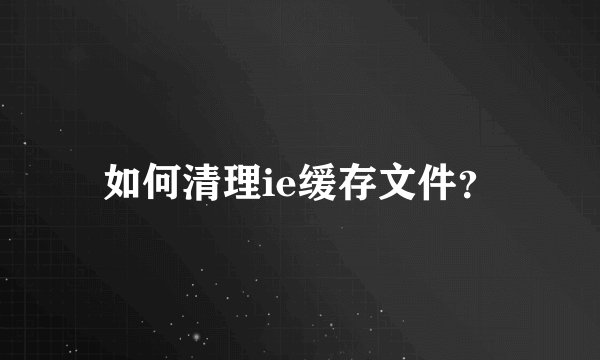 如何清理ie缓存文件?